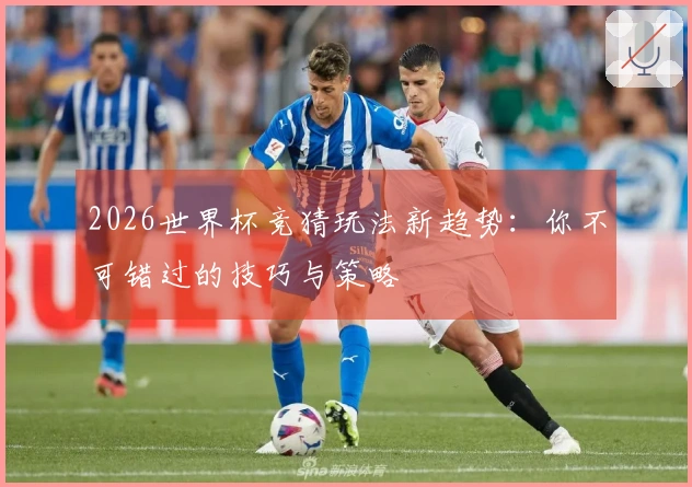 2026世界杯竞猜玩法新趋势：你不可错过的技巧与策略