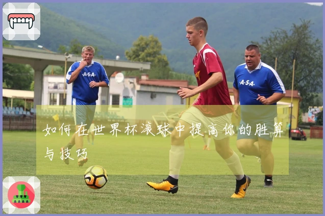 如何在世界杯滚球中提高你的胜算与技巧