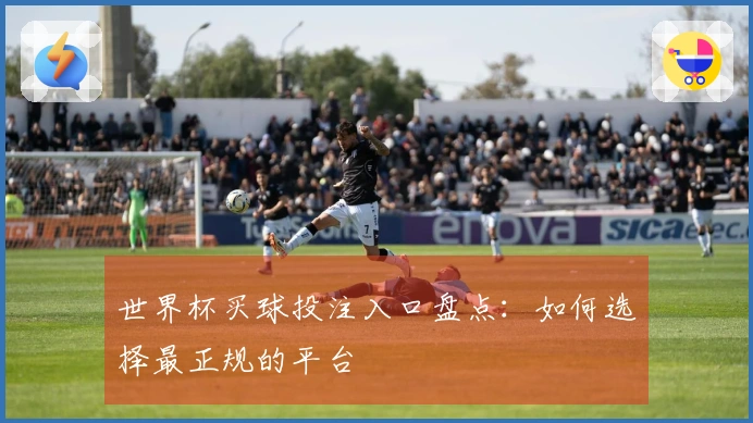 世界杯买球投注入口盘点：如何选择最正规的平台
