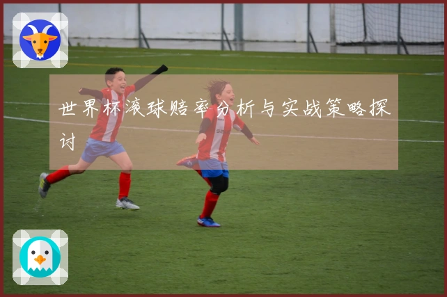 世界杯滚球赔率分析与实战策略探讨