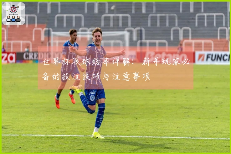 世界杯滚球赔率详解：新手玩家必备的投注技巧与注意事项