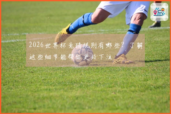 2026世界杯竞猜规则有哪些？了解这些细节能帮你更好下注