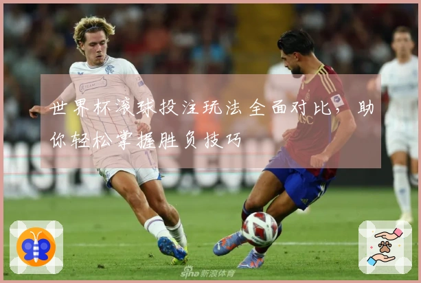 世界杯滚球投注玩法全面对比，助你轻松掌握胜负技巧