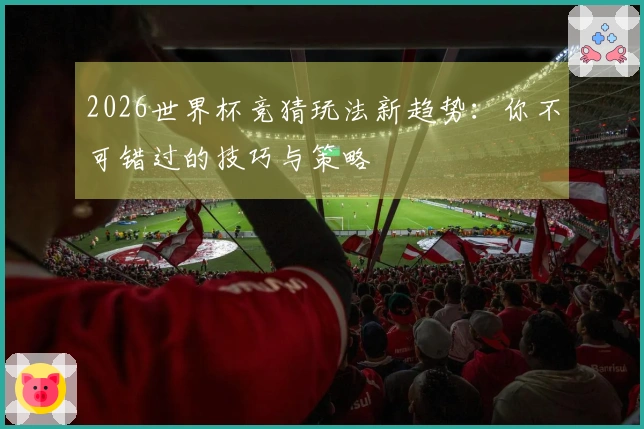 2026世界杯竞猜玩法新趋势：你不可错过的技巧与策略