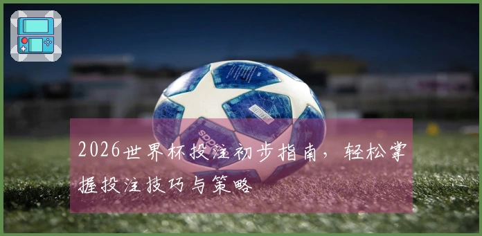 2026世界杯投注初步指南，轻松掌握投注技巧与策略