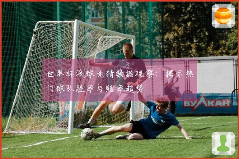 世界杯滚球竞猜数据观察：揭示热门球队胜率与赔率趋势