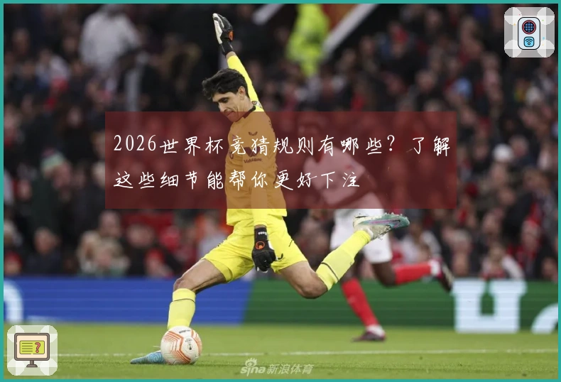 2026世界杯竞猜规则有哪些？了解这些细节能帮你更好下注