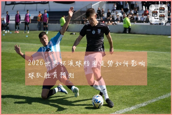 2026世界杯滚球赔率走势如何影响球队胜负预测
