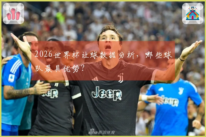 2026世界杯让球数据分析，哪些球队最具优势？
