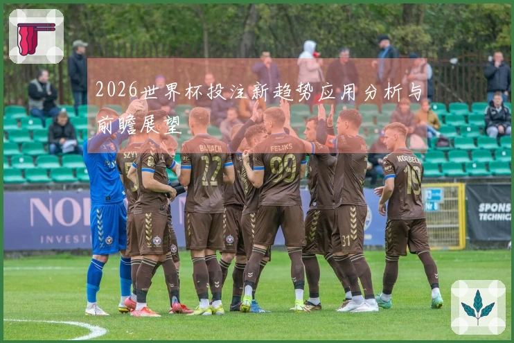 2026世界杯投注新趋势应用分析与前瞻展望