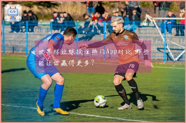 世界杯让球投注热门App对比 哪些能让你赢得更多？