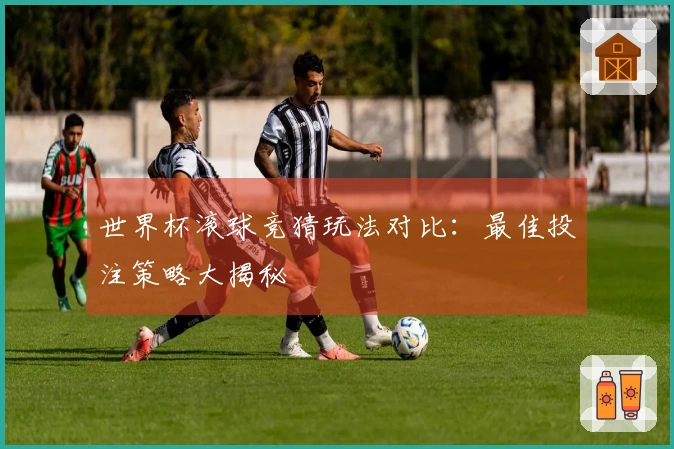 世界杯滚球竞猜玩法对比：最佳投注策略大揭秘