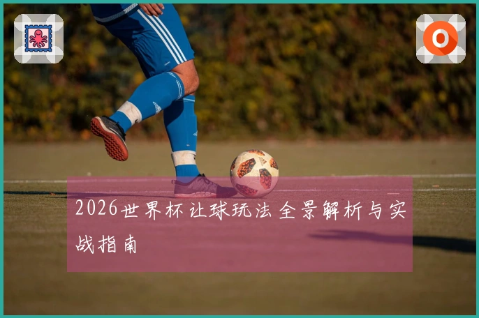 2026世界杯让球玩法全景解析与实战指南
