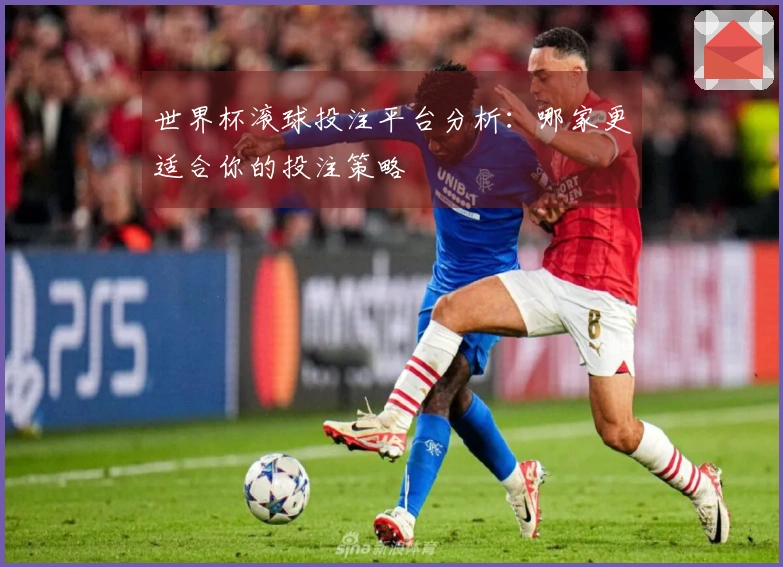 世界杯滚球投注平台分析：哪家更适合你的投注策略