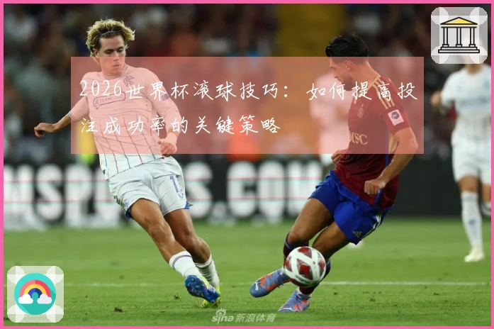 2026世界杯滚球技巧：如何提高投注成功率的关键策略