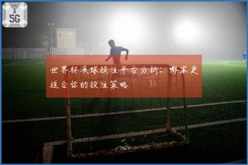 世界杯滚球投注平台分析：哪家更适合你的投注策略