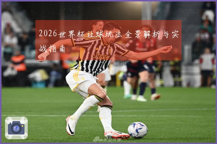 2026世界杯让球玩法全景解析与实战指南