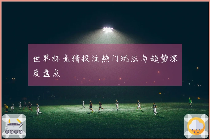 世界杯竞猜投注热门玩法与趋势深度盘点