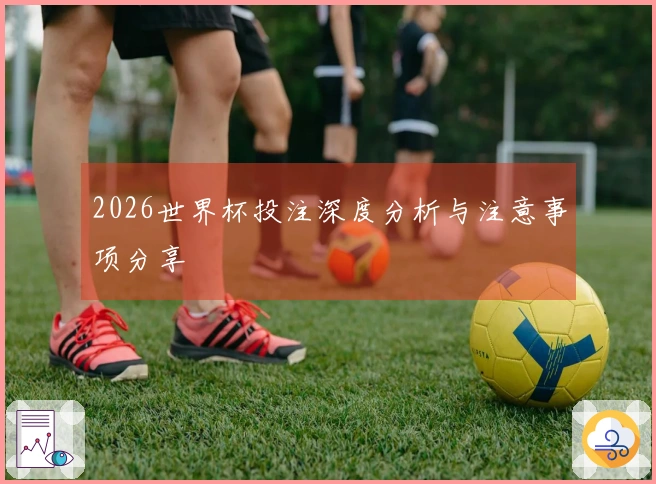 2026世界杯投注深度分析与注意事项分享