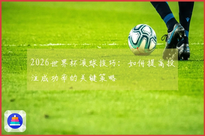 2026世界杯滚球技巧：如何提高投注成功率的关键策略
