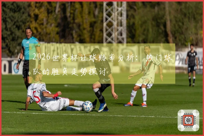 2026世界杯让球赔率分析：热门球队的胜负走势探讨