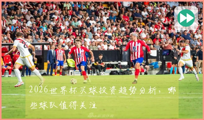 2026世界杯买球投资趋势分析，哪些球队值得关注