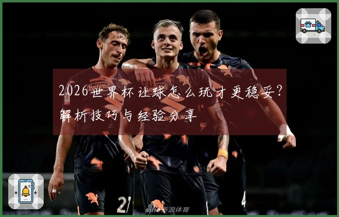 2026世界杯让球怎么玩才更稳妥？解析技巧与经验分享