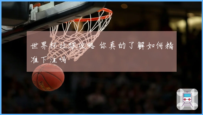 世界杯让球攻略 你真的了解如何精准下注吗