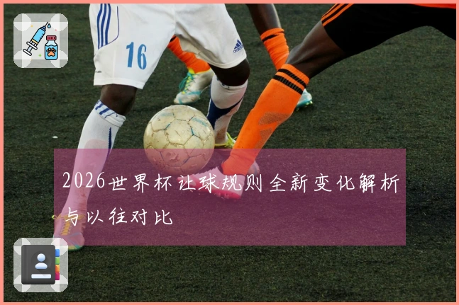 2026世界杯让球规则全新变化解析与以往对比