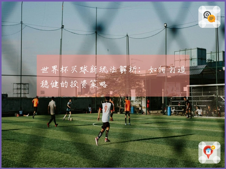 世界杯买球新玩法解析：如何打造稳健的投资策略