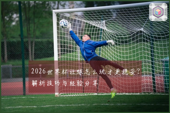 2026世界杯让球怎么玩才更稳妥？解析技巧与经验分享