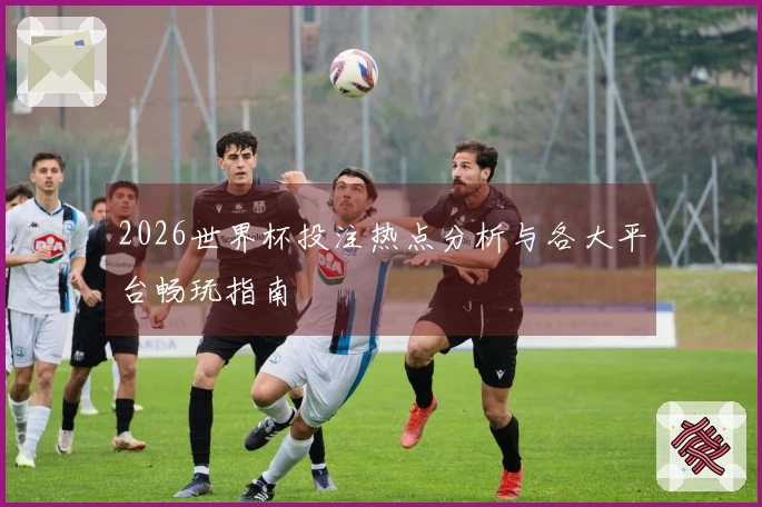 2026世界杯投注热点分析与各大平台畅玩指南