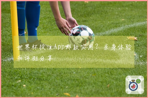 世界杯投注App哪款实用？亲身体验和评测分享