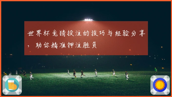世界杯竞猜投注的技巧与经验分享，助你精准押注胜负