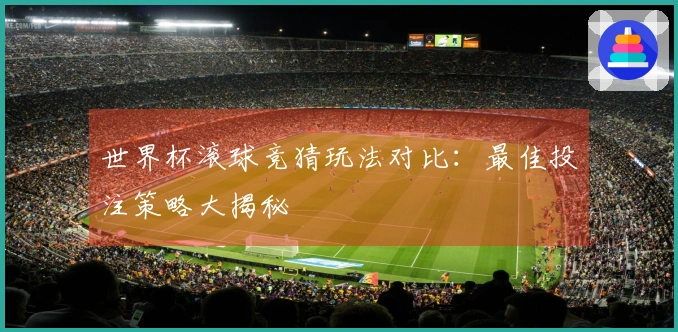 世界杯滚球竞猜玩法对比：最佳投注策略大揭秘