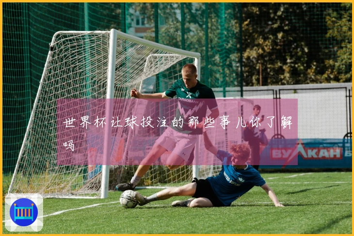 世界杯让球投注的那些事儿你了解吗