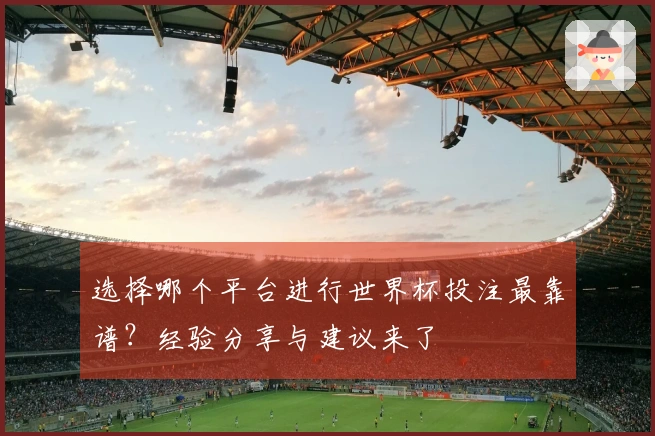 选择哪个平台进行世界杯投注最靠谱？经验分享与建议来了