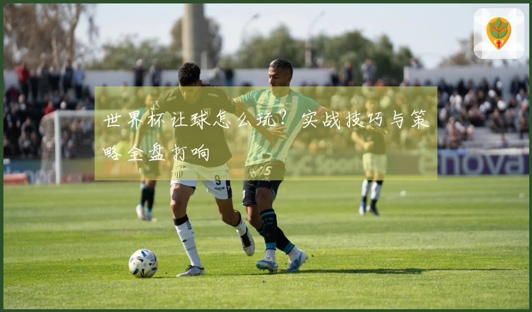 世界杯让球怎么玩？实战技巧与策略全盘打响