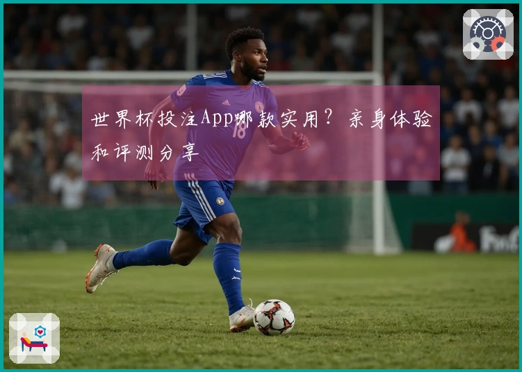 世界杯投注App哪款实用？亲身体验和评测分享