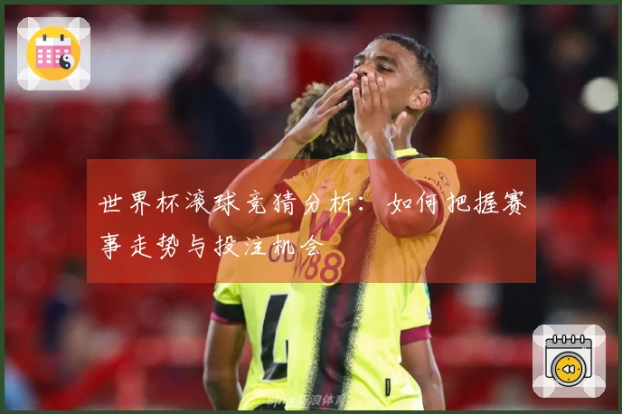 世界杯滚球竞猜分析：如何把握赛事走势与投注机会