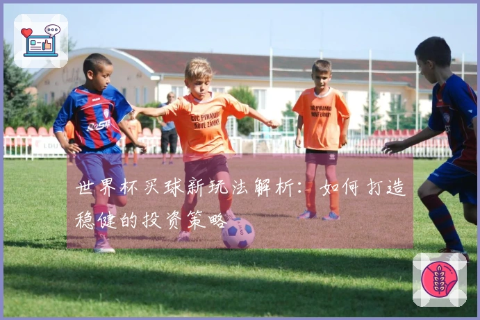 世界杯买球新玩法解析：如何打造稳健的投资策略